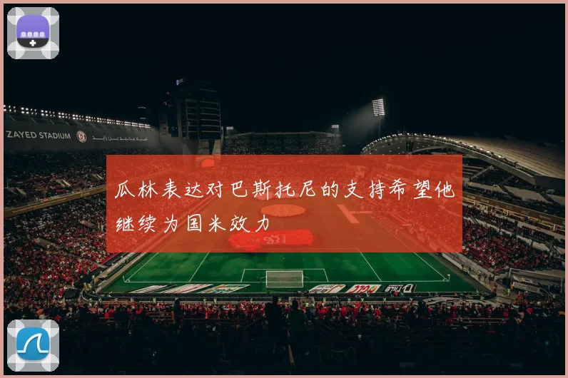 瓜林表达对巴斯托尼的支持希望他继续为国米效力