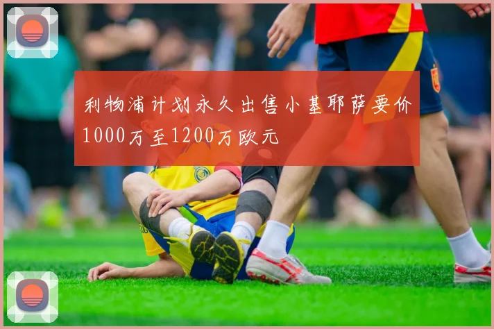 利物浦计划永久出售小基耶萨要价1000万至1200万欧元