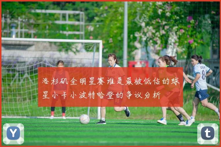 洛杉矶全明星赛谁是最被低估的球星小卡小波特哈登的争议分析