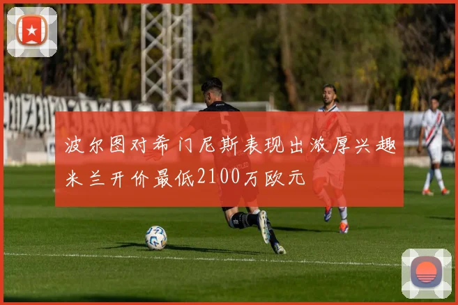 波尔图对希门尼斯表现出浓厚兴趣米兰开价最低2100万欧元