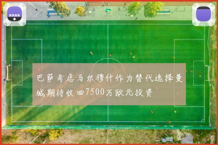 巴萨考虑马尔穆什作为替代选择曼城期待收回7500万欧元投资