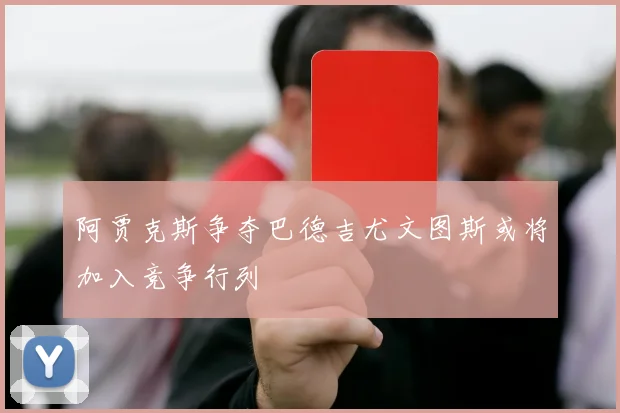 阿贾克斯争夺巴德吉尤文图斯或将加入竞争行列