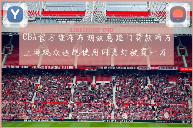 CBA官方宣布布朗故意蹬门罚款两万上海观众违规使用闪光灯被罚一万