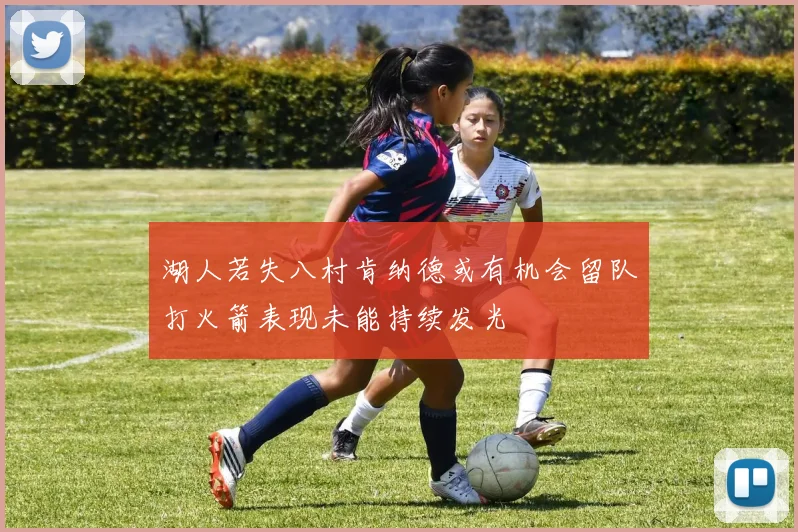湖人若失八村肯纳德或有机会留队打火箭表现未能持续发光