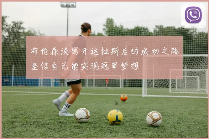布伦森谈离开达拉斯后的成功之路坚信自己能实现冠军梦想