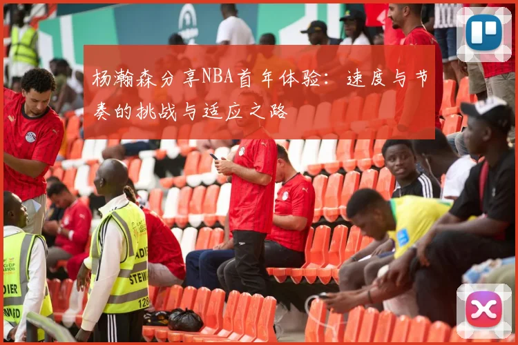 杨瀚森分享NBA首年体验：速度与节奏的挑战与适应之路