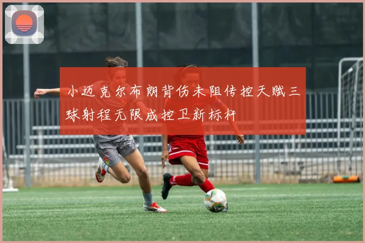 小迈克尔布朗背伤未阻传控天赋三球射程无限成控卫新标杆