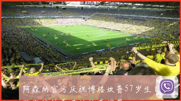 阿森纳官方庆祝博格坎普57岁生日致敬这位真正的传奇球星