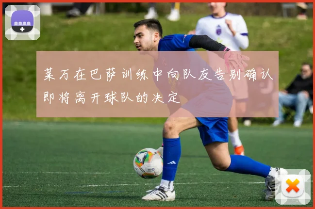 莱万在巴萨训练中向队友告别确认即将离开球队的决定