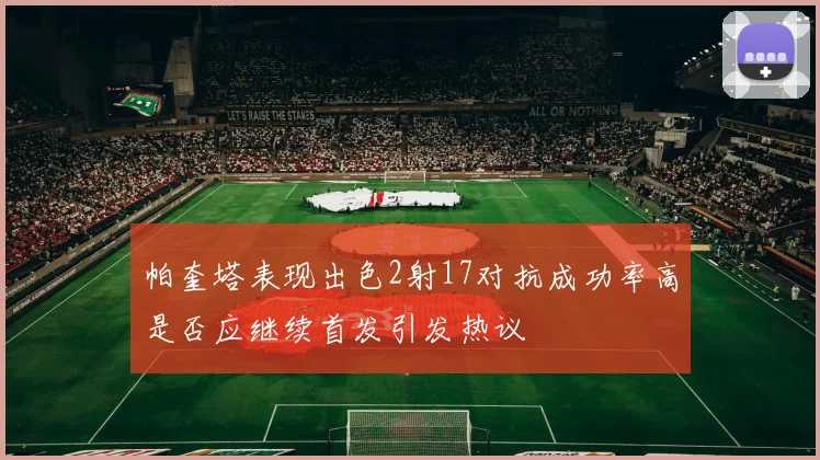 帕奎塔表现出色2射17对抗成功率高是否应继续首发引发热议