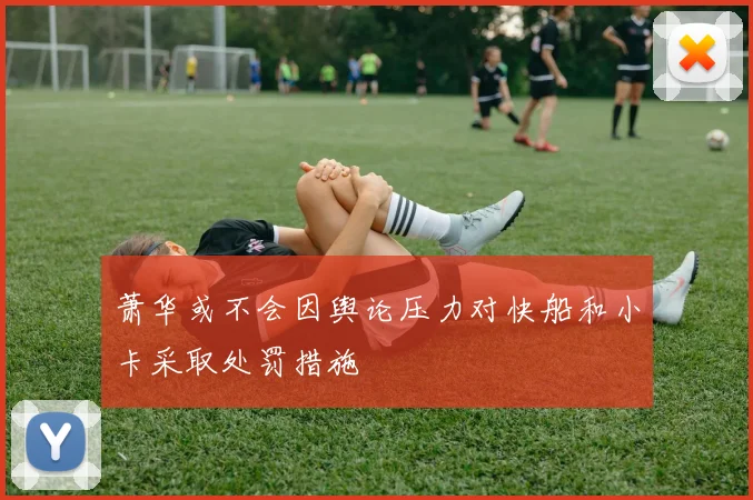 萧华或不会因舆论压力对快船和小卡采取处罚措施