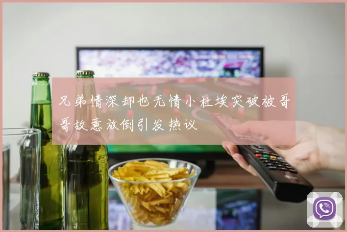兄弟情深却也无情小杜埃突破被哥哥故意放倒引发热议