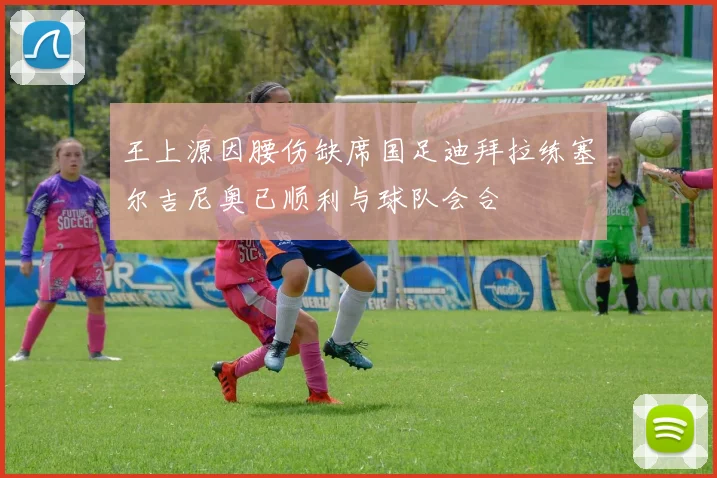 王上源因腰伤缺席国足迪拜拉练塞尔吉尼奥已顺利与球队会合