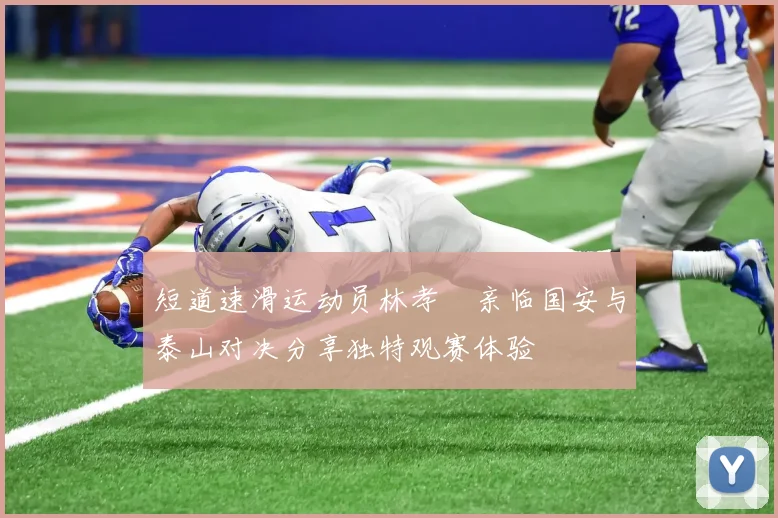 短道速滑运动员林孝埈亲临国安与泰山对决分享独特观赛体验
