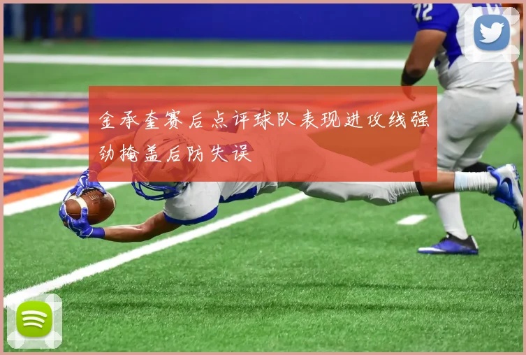 金承奎赛后点评球队表现进攻线强劲掩盖后防失误
