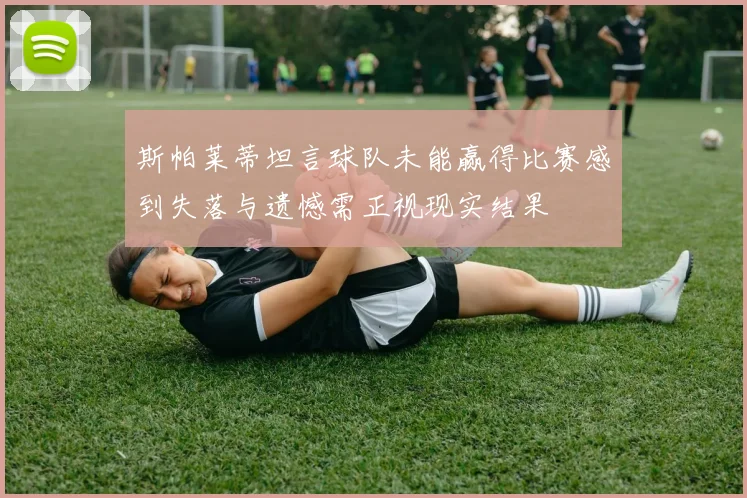 斯帕莱蒂坦言球队未能赢得比赛感到失落与遗憾需正视现实结果