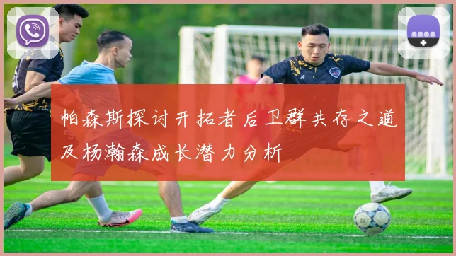 帕森斯探讨开拓者后卫群共存之道及杨瀚森成长潜力分析