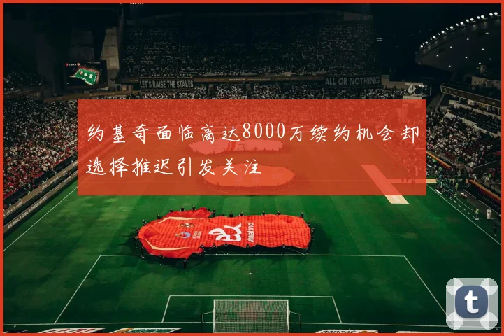 约基奇面临高达8000万续约机会却选择推迟引发关注