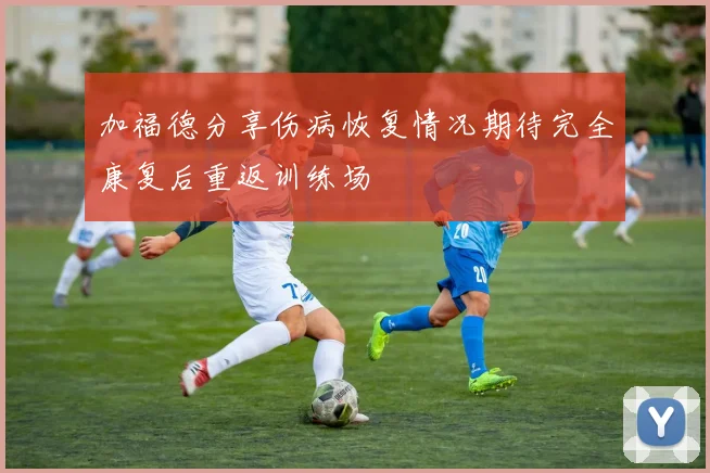 加福德分享伤病恢复情况期待完全康复后重返训练场