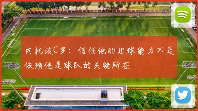 内托谈C罗：信任他的进球能力不是依赖他是球队的关键所在