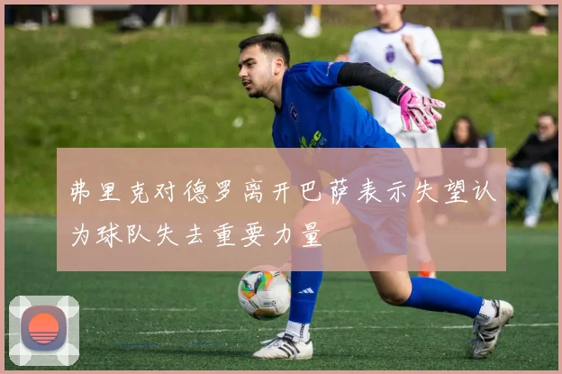 弗里克对德罗离开巴萨表示失望认为球队失去重要力量
