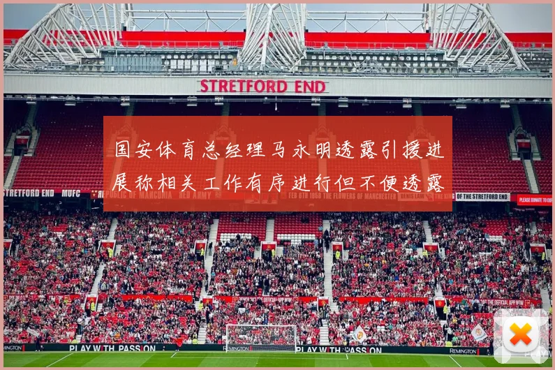 国安体育总经理马永明透露引援进展称相关工作有序进行但不便透露名字