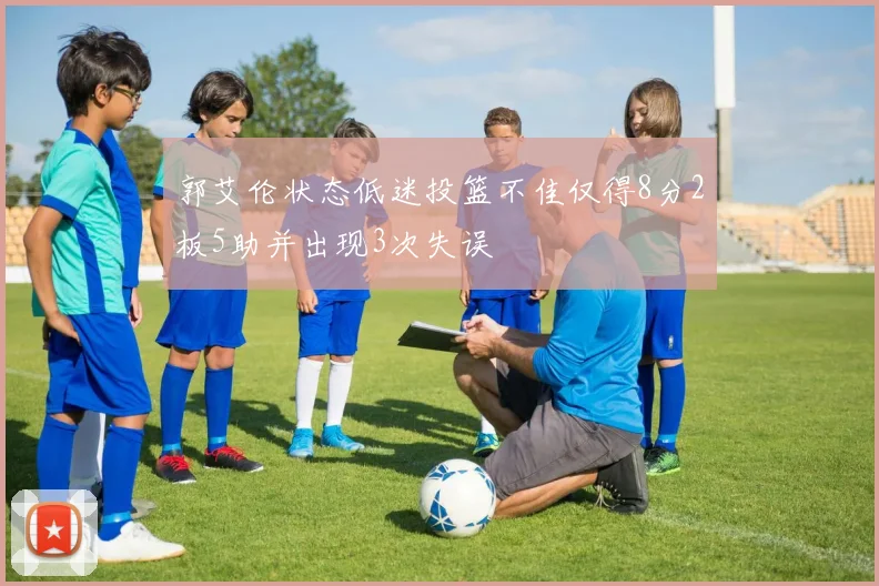 郭艾伦状态低迷投篮不佳仅得8分2板5助并出现3次失误