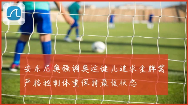 安东尼奥强调奥运健儿追求金牌需严格控制体重保持最佳状态
