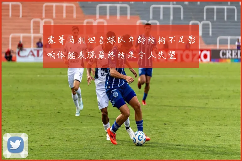 蒙哥马利坦言球队年龄结构不足影响体能表现最终结果令人失望