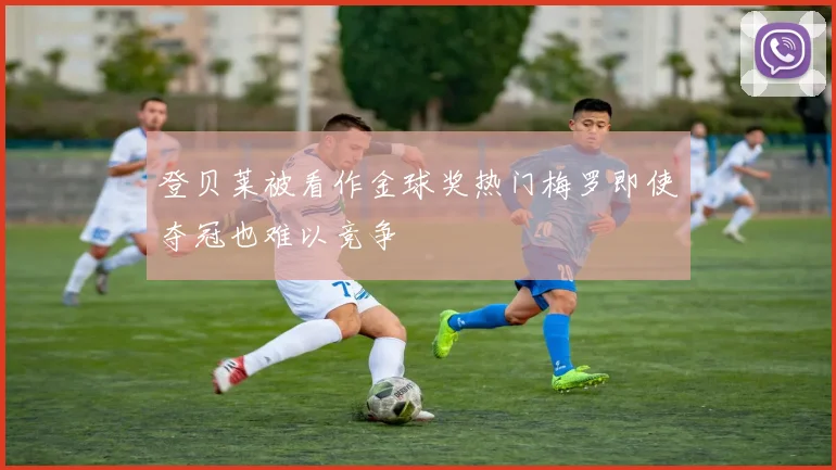 登贝莱被看作金球奖热门梅罗即使夺冠也难以竞争