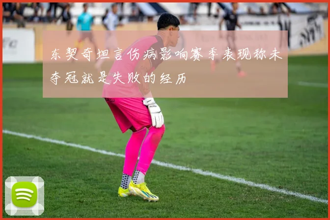 东契奇坦言伤病影响赛季表现称未夺冠就是失败的经历