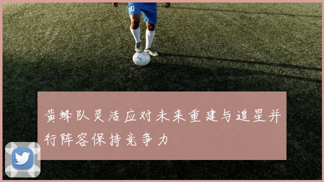 黄蜂队灵活应对未来重建与追星并行阵容保持竞争力