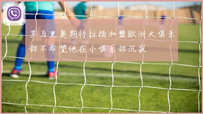 罗马里奥期待拉扬加盟欧洲大俱乐部不希望他在小俱乐部沉寂