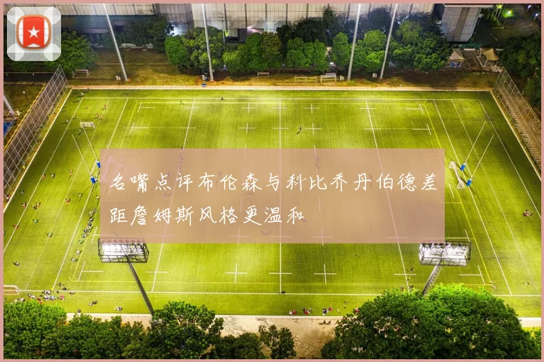名嘴点评布伦森与科比乔丹伯德差距詹姆斯风格更温和