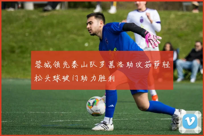 蓉城领先泰山队罗慕洛助攻茹萨轻松头球破门助力胜利